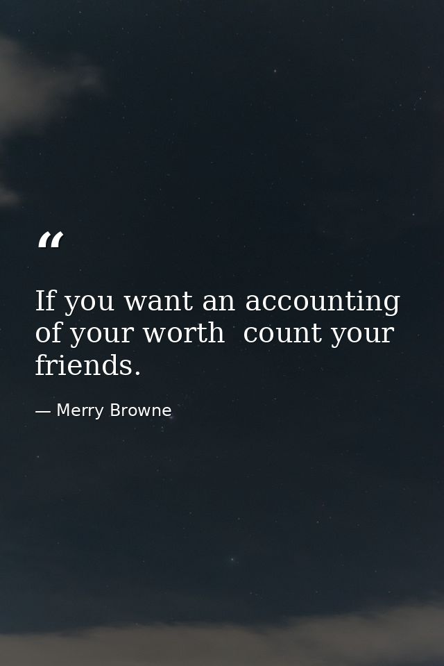 If you want an accounting of your worth  count your friends. — Merry Browne