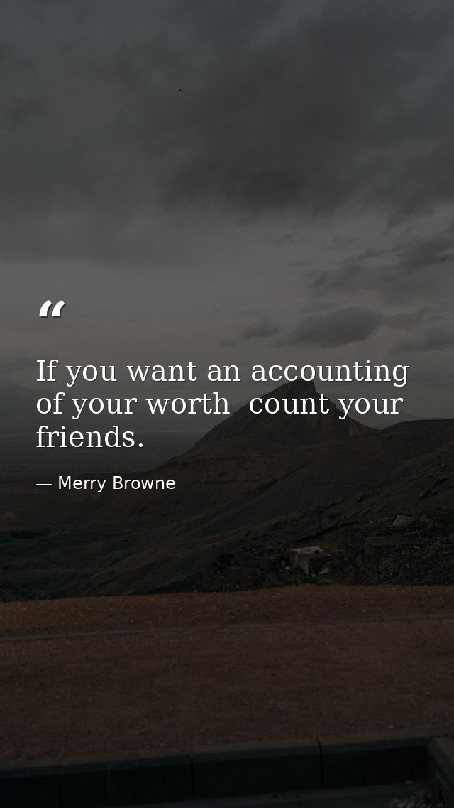 If you want an accounting of your worth  count your friends. — Merry Browne