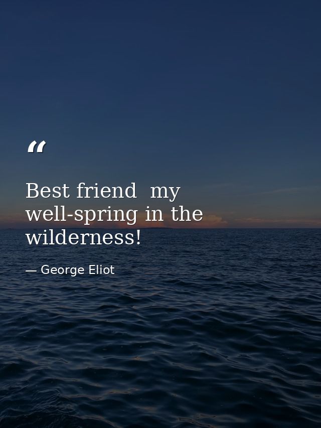 Best friend  my well-spring in the wilderness! — George Eliot