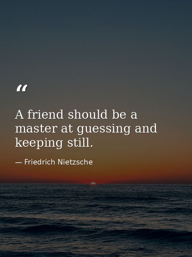 A friend should be a master at guessing and keeping still. — Friedrich Nietzsche