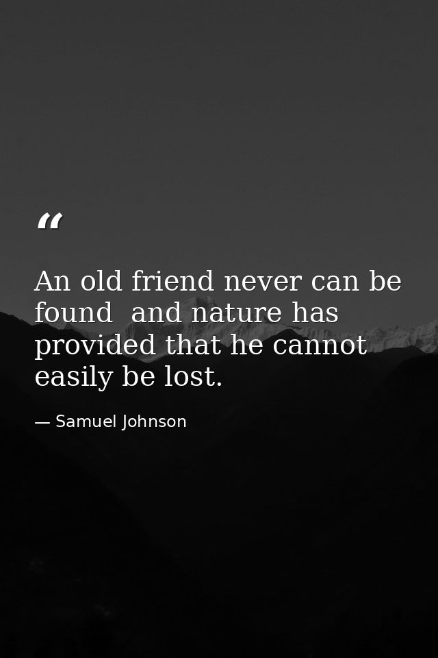 An old friend never can be found  and nature has provided that he cannot easily be lost. — Samuel Johnson