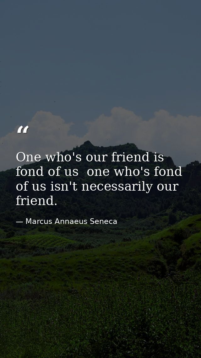 One who's our friend is fond of us  one who's fond of us isn't necessarily our friend. — Marcus Annaeus Seneca