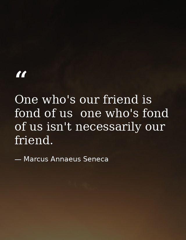 One who's our friend is fond of us  one who's fond of us isn't necessarily our friend. — Marcus Annaeus Seneca