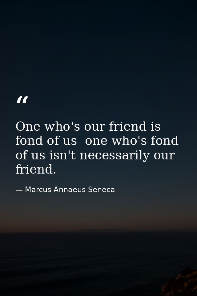 One who's our friend is fond of us  one who's fond of us isn't necessarily our friend. — Marcus Annaeus Seneca