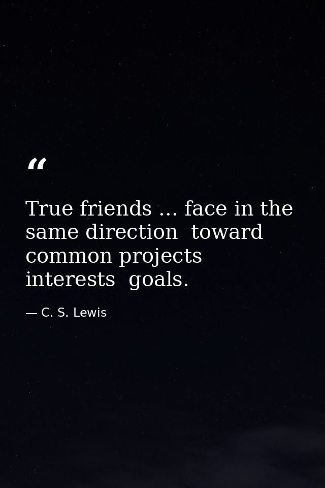 True friends ... face in the same direction  toward common projects  interests  goals. — C. S. Lewis