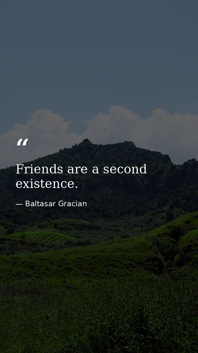 Friends are a second existence. — Baltasar Gracian