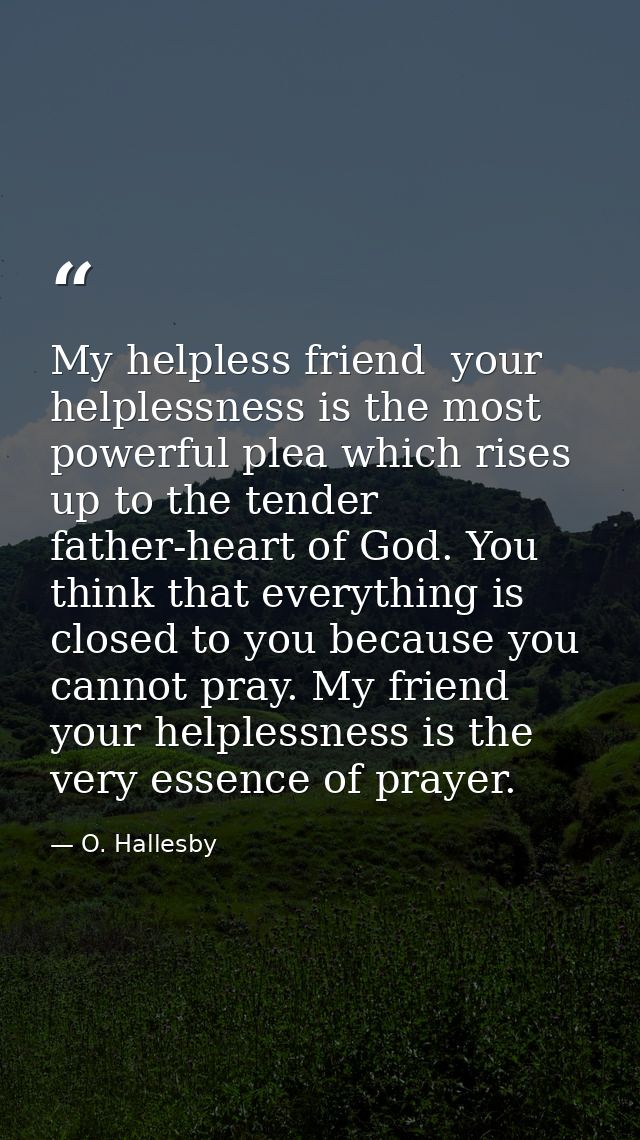 My helpless friend  your helplessness is the most powerful plea which rises up to the tender father-heart of God. You th — O. Hallesby