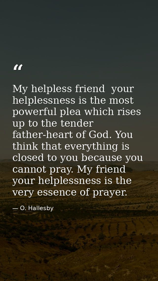 My helpless friend  your helplessness is the most powerful plea which rises up to the tender father-heart of God. You th — O. Hallesby