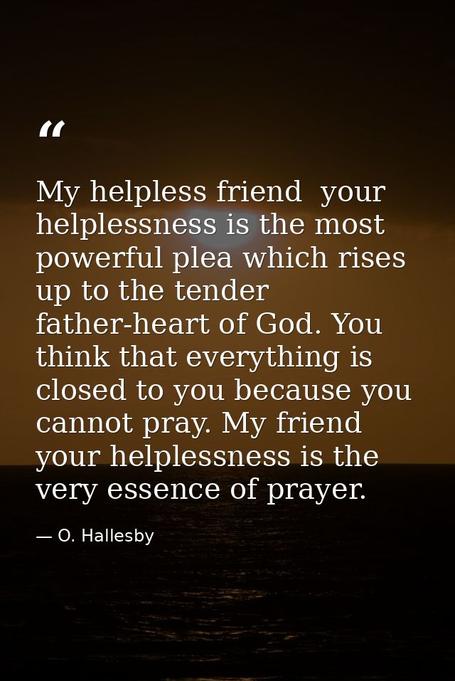 My helpless friend  your helplessness is the most powerful plea which rises up to the tender father-heart of God. You th — O. Hallesby