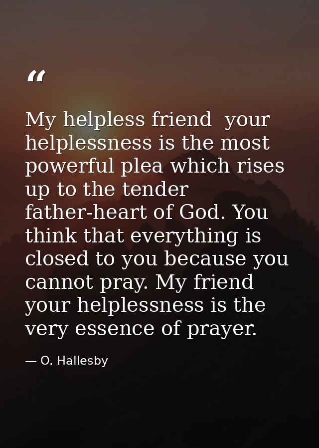 My helpless friend  your helplessness is the most powerful plea which rises up to the tender father-heart of God. You th — O. Hallesby
