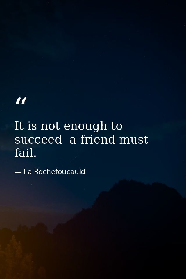 It is not enough to succeed  a friend must fail. — La Rochefoucauld