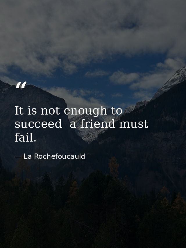 It is not enough to succeed  a friend must fail. — La Rochefoucauld