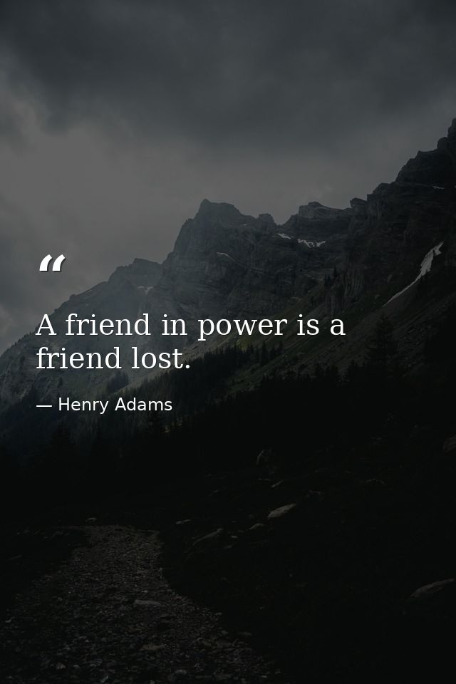 A friend in power is a friend lost. — Henry Adams