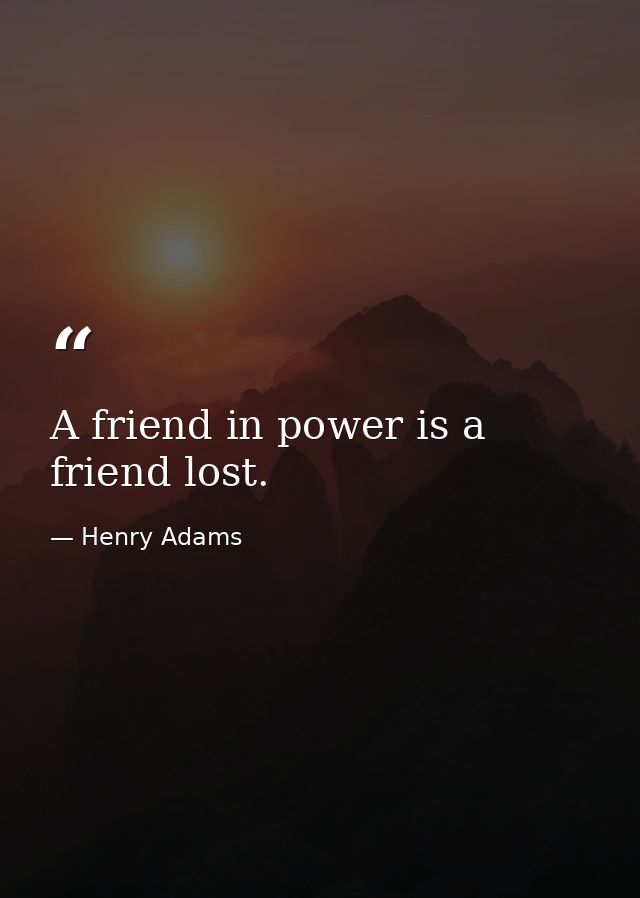 A friend in power is a friend lost. — Henry Adams