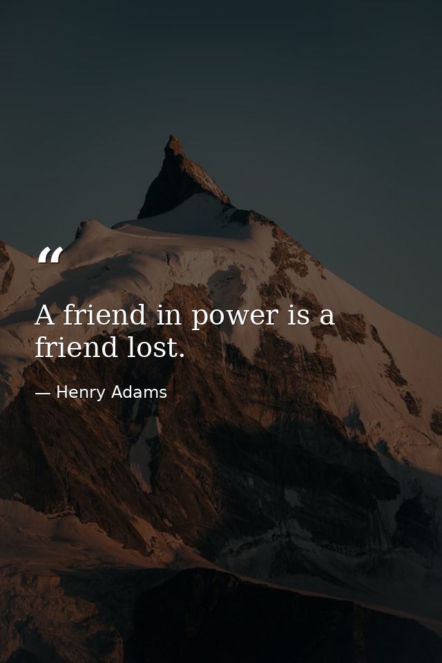 A friend in power is a friend lost. — Henry Adams