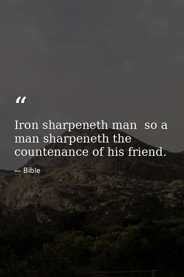 Iron sharpeneth man  so a man sharpeneth the countenance of his friend. — Bible