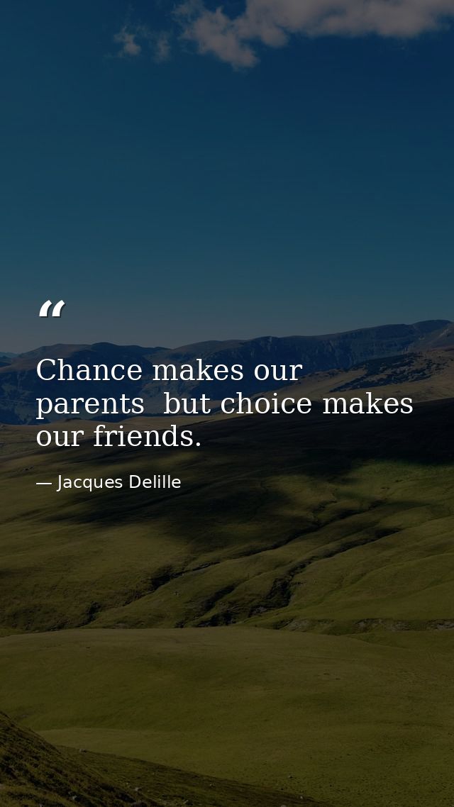 Chance makes our parents  but choice makes our friends. — Jacques Delille