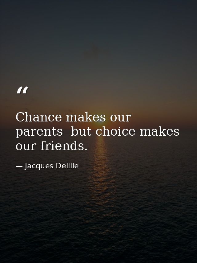 Chance makes our parents  but choice makes our friends. — Jacques Delille