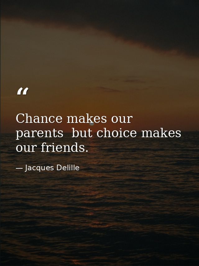 Chance makes our parents  but choice makes our friends. — Jacques Delille