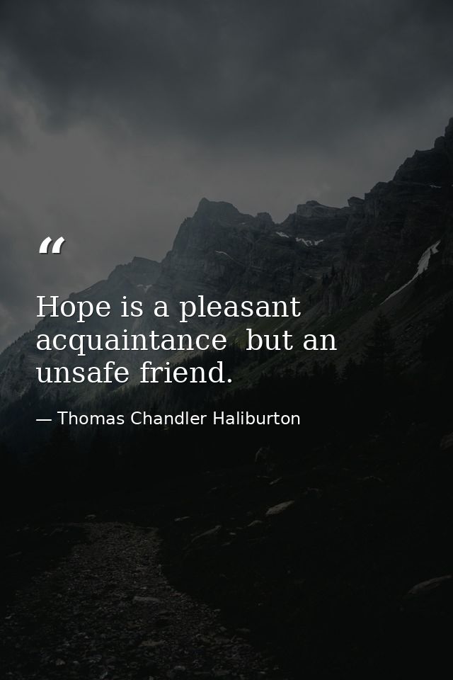 Hope is a pleasant acquaintance  but an unsafe friend. — Thomas Chandler Haliburton
