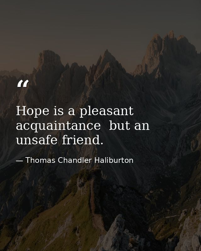 Hope is a pleasant acquaintance  but an unsafe friend. — Thomas Chandler Haliburton