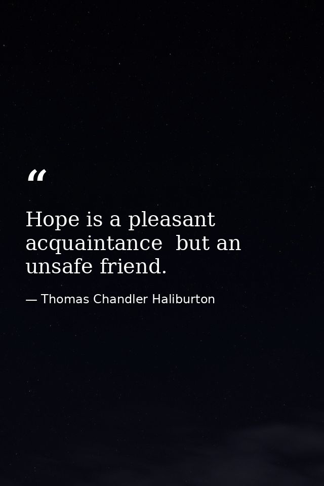 Hope is a pleasant acquaintance  but an unsafe friend. — Thomas Chandler Haliburton