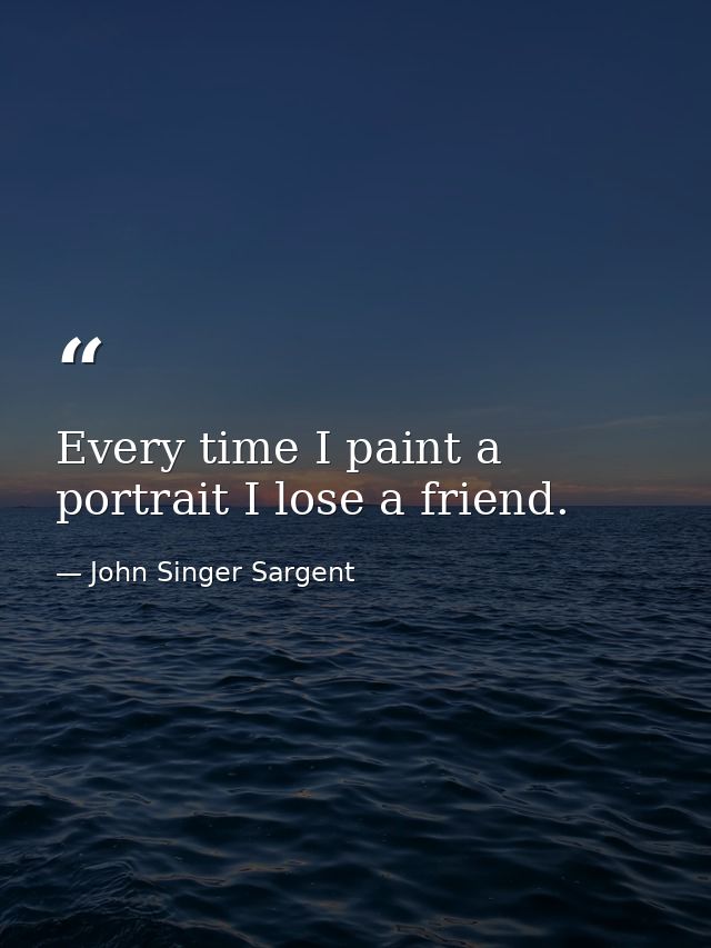 Every time I paint a portrait I lose a friend. — John Singer Sargent
