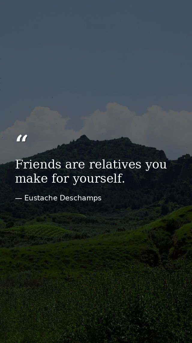 Friends are relatives you make for yourself. — Eustache Deschamps