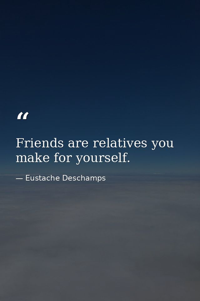 Friends are relatives you make for yourself. — Eustache Deschamps