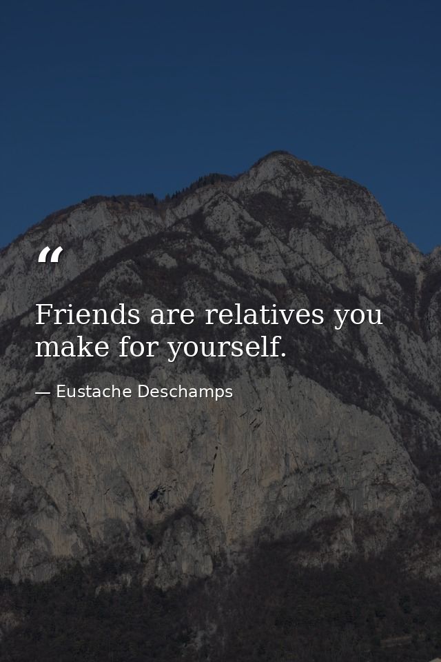 Friends are relatives you make for yourself. — Eustache Deschamps