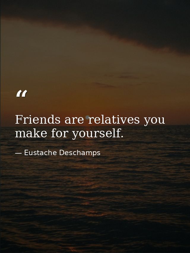 Friends are relatives you make for yourself. — Eustache Deschamps