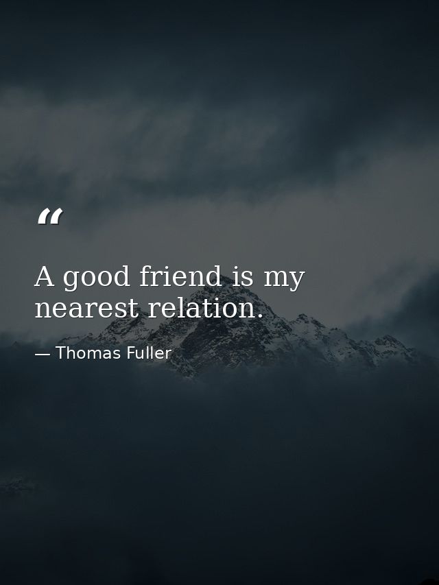 A good friend is my nearest relation. — Thomas Fuller