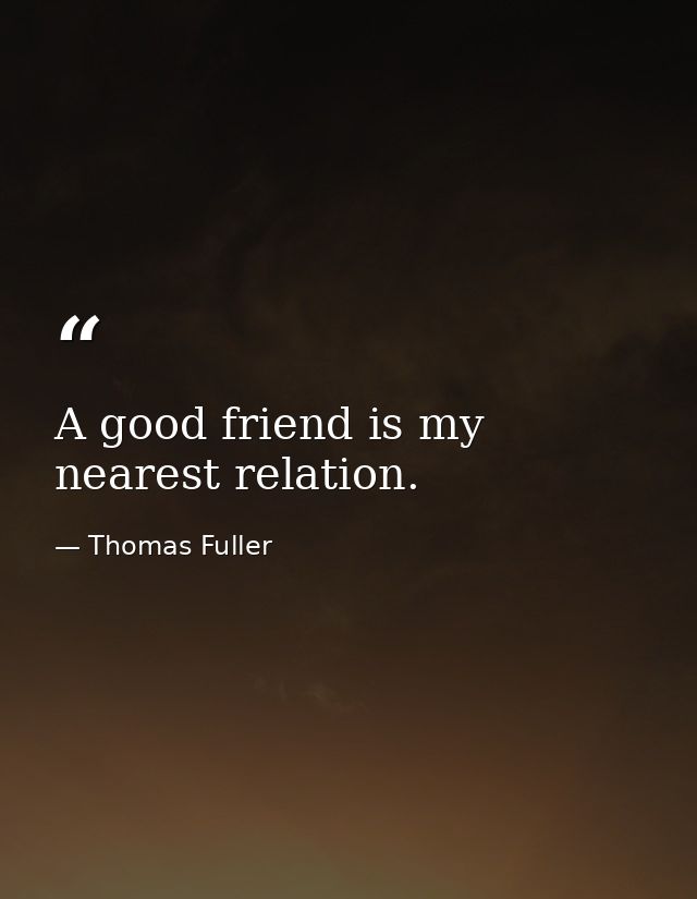 A good friend is my nearest relation. — Thomas Fuller