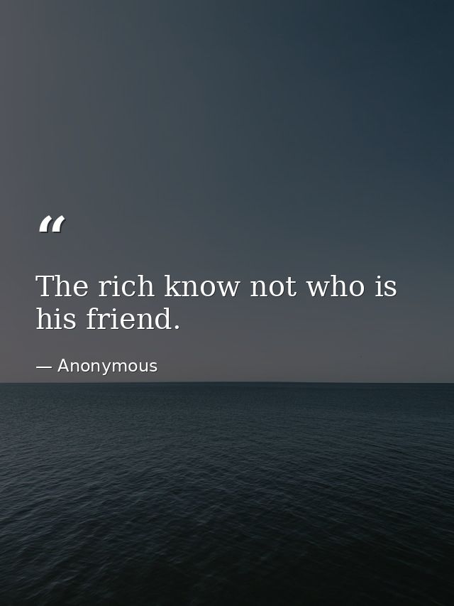 The rich know not who is his friend. — Anonymous