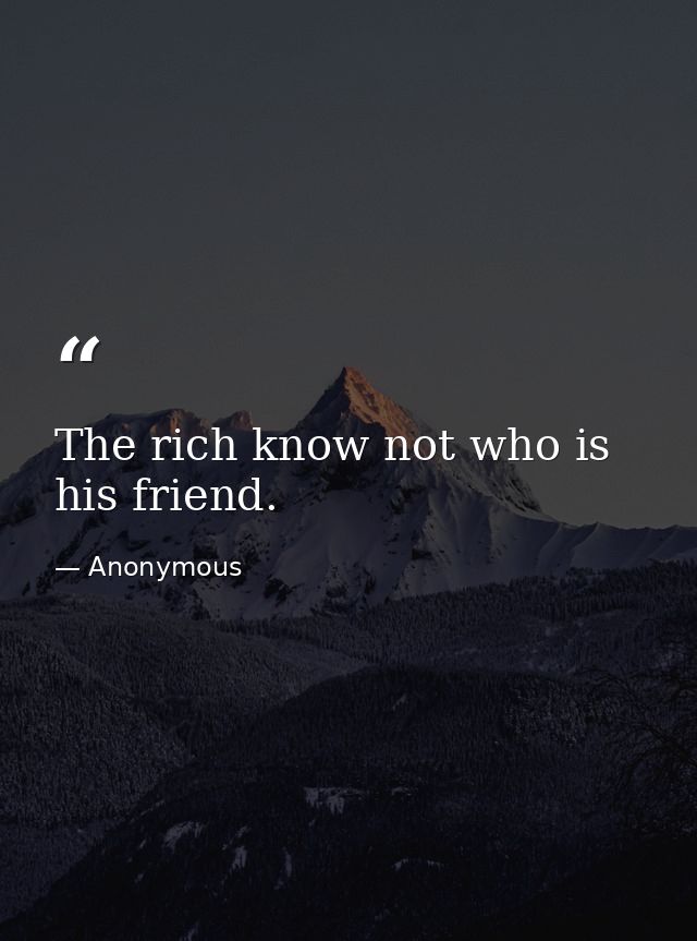 The rich know not who is his friend. — Anonymous