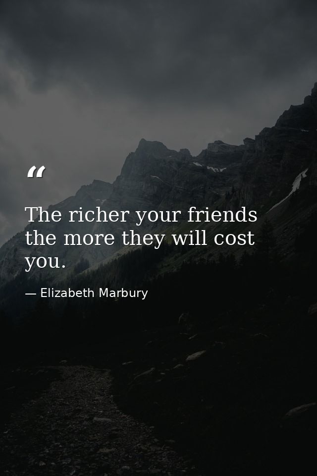 The richer your friends  the more they will cost you. — Elizabeth Marbury