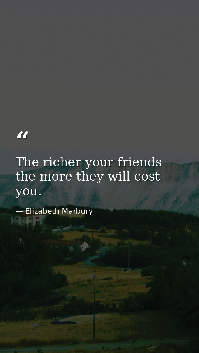 The richer your friends  the more they will cost you. — Elizabeth Marbury