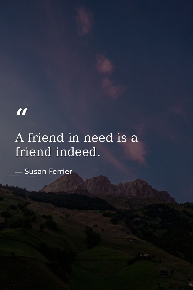 A friend in need is a friend indeed. — Susan Ferrier