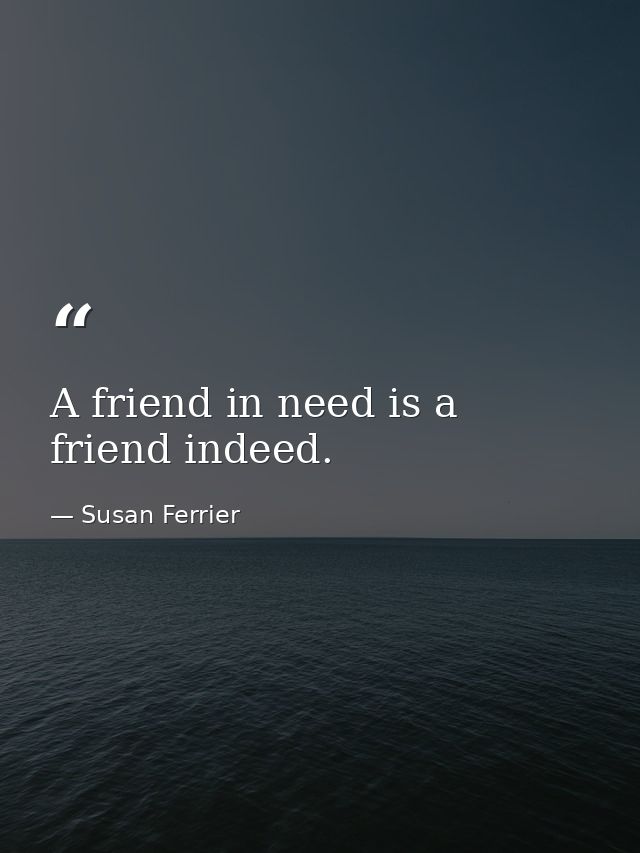 A friend in need is a friend indeed. — Susan Ferrier