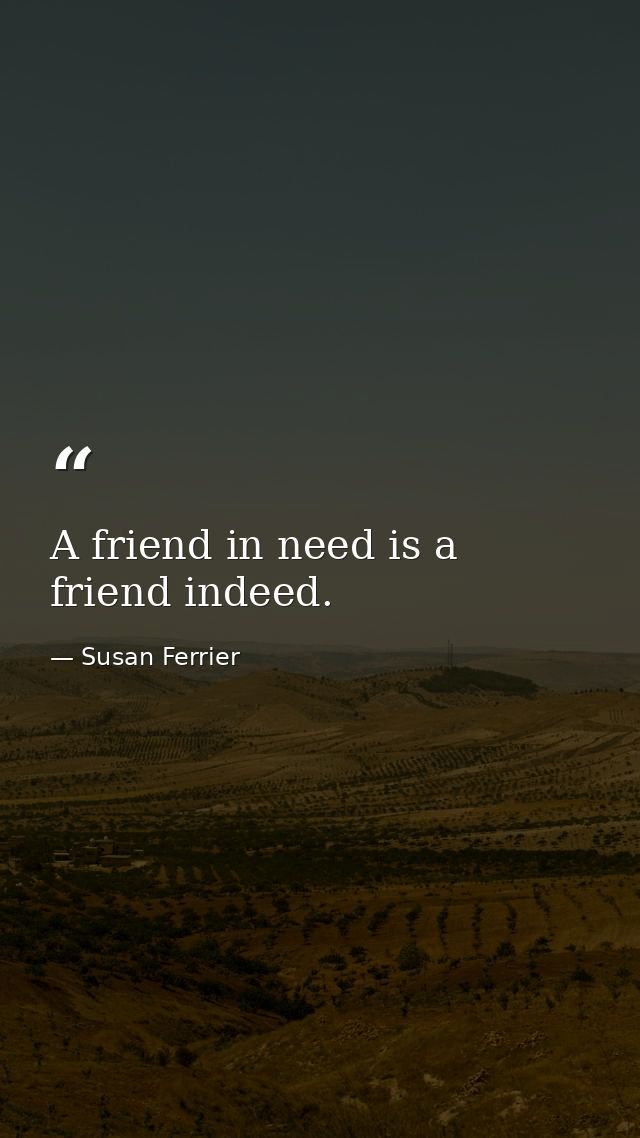 A friend in need is a friend indeed. — Susan Ferrier