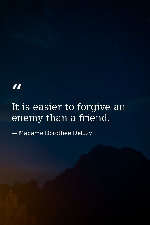 It is easier to forgive an enemy than a friend. — Madame Dorothee Deluzy