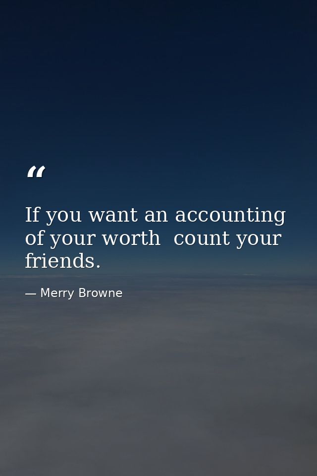 If you want an accounting of your worth  count your friends. — Merry Browne