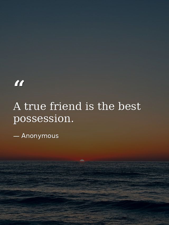 A true friend is the best possession. — Anonymous