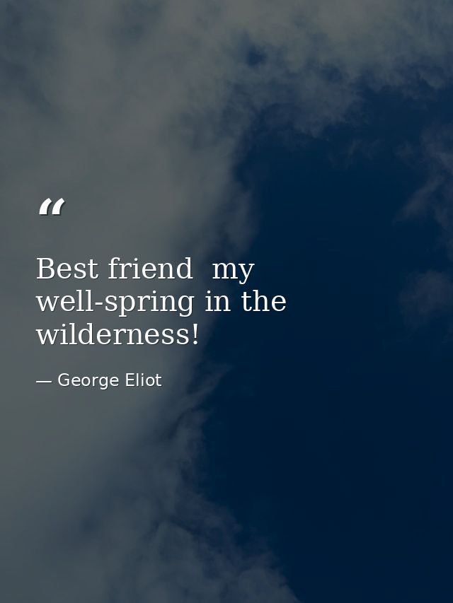 Best friend  my well-spring in the wilderness! — George Eliot