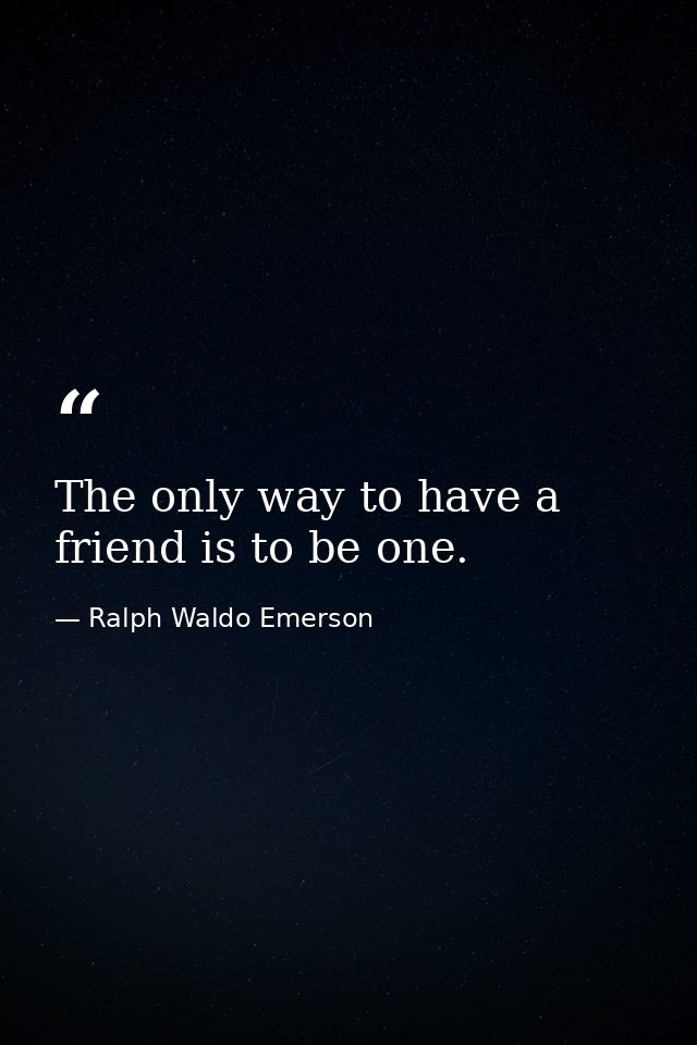 The only way to have a friend is to be one. — Ralph Waldo Emerson