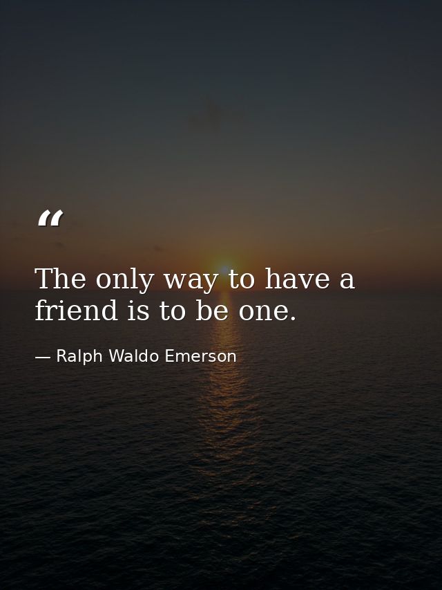 The only way to have a friend is to be one. — Ralph Waldo Emerson