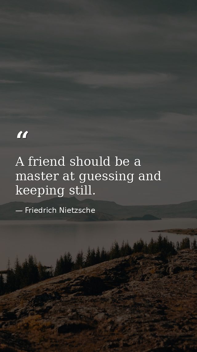 A friend should be a master at guessing and keeping still. — Friedrich Nietzsche