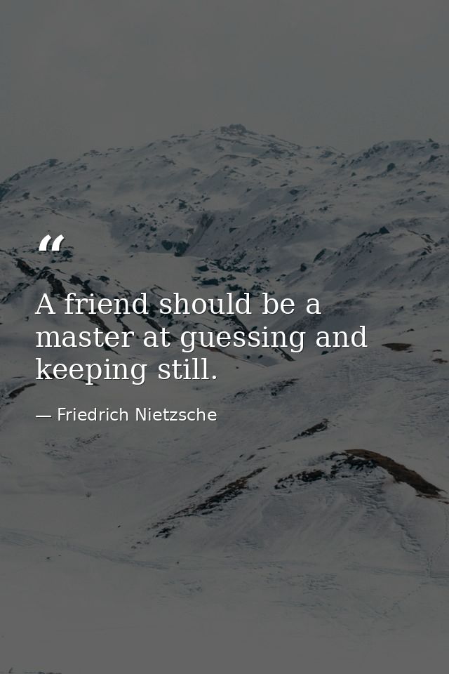 A friend should be a master at guessing and keeping still. — Friedrich Nietzsche