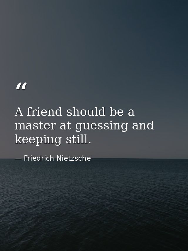 A friend should be a master at guessing and keeping still. — Friedrich Nietzsche