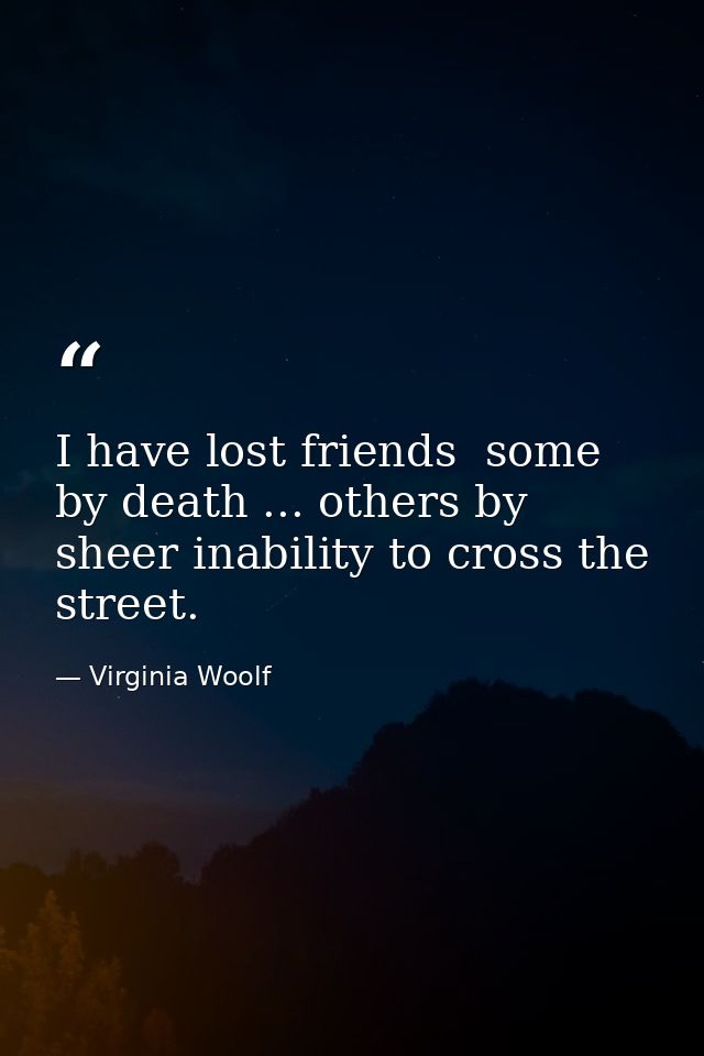 I have lost friends  some by death ... others by sheer inability to cross the street. — Virginia Woolf